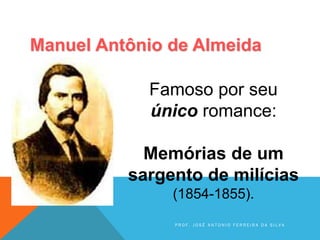 Famoso por seu
único romance:
Memórias de um
sargento de milícias
(1854-1855).
Manuel Antônio de Almeida
P R O F . J O S É A N T O N I O F E R R E I R A D A S I L V A
 