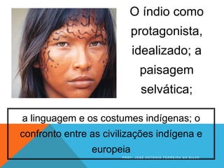 O índio como
protagonista,
idealizado; a
paisagem
selvática;
a linguagem e os costumes indígenas; o
confronto entre as civilizações indígena e
europeia
P R O F . J O S É A N T O N I O F E R R E I R A D A S I L V A
 