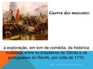 a exploração, em tom de comédia, da histórica
rivalidade entre os brasileiros de Olinda e os
portugueses do Recife, por volta de 1710.
Guerra dos mascates:
P R O F . J O S É A N T O N I O F E R R E I R A D A S I L V A
 