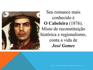 Seu romance mais
conhecido é
O Cabeleira (1876).
Misto de reconstituição
histórica e regionalismo,
conta a vida de
José Gomes
P R O F . J O S É A N T O N I O F E R R E I R A D A S I L V A
 