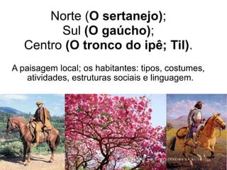 Norte (O sertanejo);
Sul (O gaúcho);
Centro (O tronco do ipê; Til).
A paisagem local; os habitantes: tipos, costumes,
atividades, estruturas sociais e linguagem.
P R O F . J O S É A N T O N I O F E R R E I R A D A S I L V A
 