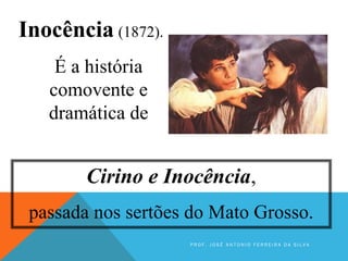 Inocência (1872).
É a história
comovente e
dramática de
Cirino e Inocência,
passada nos sertões do Mato Grosso.
P R O F . J O S É A N T O N I O F E R R E I R A D A S I L V A
 