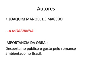 Autores
• JOAQUIM MANOEL DE MACEDO
- A MORENINHA
IMPORTÂNCIA DA OBRA :
Desperta no público o gosto pelo romance
ambientado no Brasil.
 