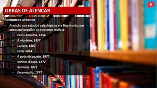 Romances urbanos
• Atenção aos estados psicológicos e a fina ironia, um
ancestral peculiar do romance realista
• Cinco Minutos, 1856
• A viuvinha, 1857
• Lucíola, 1862
• Diva, 1864
• A pata da gazela, 1870
• Sonhos d'ouro, 1872
• Senhora, 1875
• Encarnação, 1877
OBRAS DE ALENCAR
 