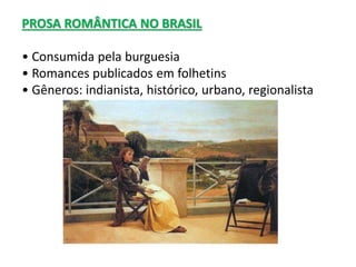 PROSA ROMÂNTICA NO BRASIL
• Consumida pela burguesia
• Romances publicados em folhetins
• Gêneros: indianista, histórico, urbano, regionalista
 