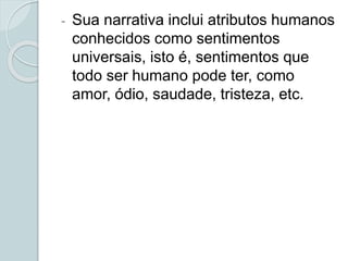 - Sua narrativa inclui atributos humanos
conhecidos como sentimentos
universais, isto é, sentimentos que
todo ser humano pode ter, como
amor, ódio, saudade, tristeza, etc.
 