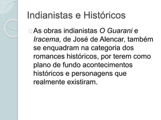 Indianistas e Históricos
As obras indianistas O Guarani e
Iracema, de José de Alencar, também
se enquadram na categoria dos
romances históricos, por terem como
plano de fundo acontecimentos
históricos e personagens que
realmente existiram.
 