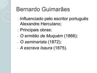 Bernardo Guimarães
Influenciado pelo escritor português
Alexandre Herculano;
Principais obras:
- O ermitão de Muquém (1866);
- O seminarista (1872);
- A escrava Isaura (1875).
 