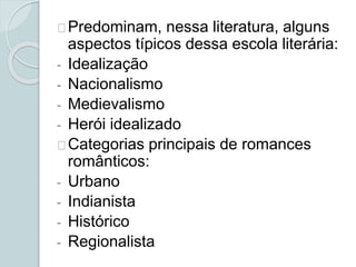 Predominam, nessa literatura, alguns
aspectos típicos dessa escola literária:
- Idealização
- Nacionalismo
- Medievalismo
- Herói idealizado
Categorias principais de romances
românticos:
- Urbano
- Indianista
- Histórico
- Regionalista
 