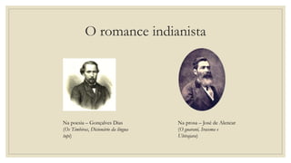 O romance indianista
Na prosa – José de Alencar
(O guarani, Iracema e
Ubirajara)
Na poesia – Gonçalves Dias
(Os Timbiras, Dicionário da língua
tupi)
 