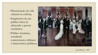 ◦ Dinamização da vida
cultural na colônia;
◦ Surgimento de um
público leitor já
afeiçoado a poesia
romântica;
◦ Público feminino,
estudantil,
comerciantes, militares
e funcionários públicos;
Jean Béraud - 1849
 