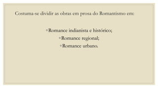 Costuma-se dividir as obras em prosa do Romantismo em:
◦Romance indianista e histórico;
◦Romance regional;
◦Romance urbano.
 