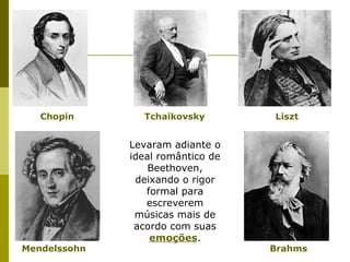 Levaram adiante o
ideal romântico de
Beethoven,
deixando o rigor
formal para
escreverem
músicas mais de
acordo com suas
emoções.
Chopin Tchaikovsky Liszt
Mendelssohn Brahms
 
