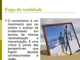 Fuga da realidade
 O romantismo é um
movimento que vai
contra o avanço da
modernidade em
termos da intensa
racionalização e
mecanização. É uma
crítica à perda das
perspectivas que
fogem àquelas
correlacionadas à
razão.
 