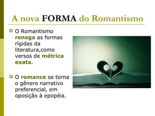 A nova FORMA do Romantismo
 O Romantismo
renega as formas
rígidas da
literatura,como
versos de métrica
exata.
 O romance se torna
o gênero narrativo
preferencial, em
oposição à epopéia.
 
