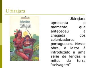 Ubirajara
Ubirajara
apresenta o
momento que
antecedeu a
chegada dos
colonizadores
portugueses. Nessa
obra, o leitor é
introduzido a uma
série de lendas e
mitos da terra
“selvagem”
 