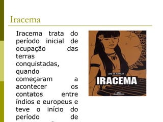 Iracema
Iracema trata do
período inicial de
ocupação das
terras
conquistadas,
quando
começaram a
acontecer os
contatos entre
índios e europeus e
teve o início do
período de
 