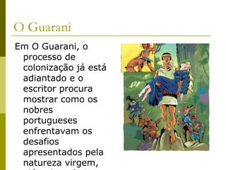 O Guarani
Em O Guarani, o
processo de
colonização já está
adiantado e o
escritor procura
mostrar como os
nobres
portugueses
enfrentavam os
desafios
apresentados pela
natureza virgem,
 