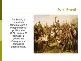 No Brasil
No Brasil, o
romantismo
coincidiu com a
independência
política em
1822, com o 2º
Reinado, a
guerra do
Paraguai e a
campanha
abolicionista.
 