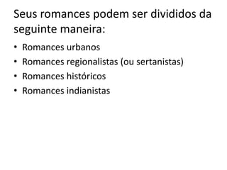 Seus romances podem ser divididos da
seguinte maneira:
• Romances urbanos
• Romances regionalistas (ou sertanistas)
• Romances históricos
• Romances indianistas
 