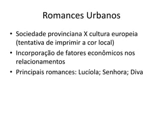 Romances Urbanos
• Sociedade provinciana X cultura europeia
(tentativa de imprimir a cor local)
• Incorporação de fatores econômicos nos
relacionamentos
• Principais romances: Lucíola; Senhora; Diva
 