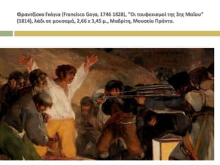 Φραντζίσκο Γκόγια (Francisco Goya, 1746 1828), "Οι τουφεκισμοί της 3ης Μαΐου"
(1814), λάδι σε μουσαμά, 2,66 x 3,45 μ., Μαδρίτη, Μουσείο Πράντο.
 