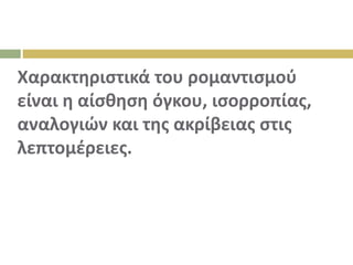 Χαρακτηριστικά του ρομαντισμού
είναι η αίσθηση όγκου, ισορροπίας,
αναλογιών και της ακρίβειας στις
λεπτομέρειες.
 