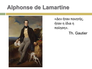 Alphonse de Lamartine
«Δεν ήταν ποιητής,
ήταν η ίδια η
ποίηση».
Th. Gautier
 