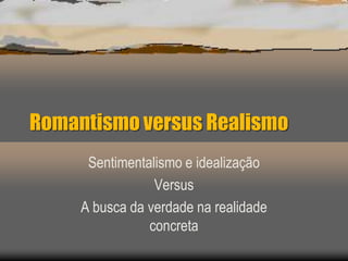 Romantismo versus Realismo
      Sentimentalismo e idealização
                 Versus
     A busca da verdade na realidade
                concreta
 