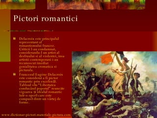 Pictori r omantici <ul><li>Delacroix este principalul reprezentant al romantismului francez. Criticii l-au condamnat, cons...
