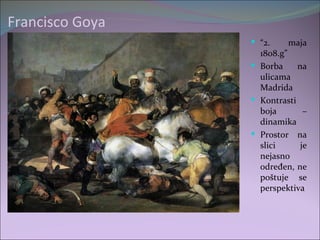 Francisco Goya
                  “2.     maja
                   1808.g”
                  Borba     na
                   ulicama
                   Madrida
                  Kontrasti
                   boja        –
                   dinamika
                  Prostor na
                   slici      je
                   nejasno
                   određen, ne
                   poštuje se
                   perspektiva
 