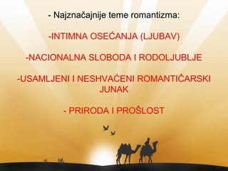 - Najznačajnije teme romantizma:
-INTIMNA OSEĆANJA (LJUBAV)
-NACIONALNA SLOBODA I RODOLJUBLJE
-USAMLJENI I NESHVAĆENI ROMANTIČARSKI
JUNAK
- PRIRODA I PROŠLOST
 