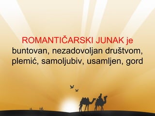 ROMANTIČARSKI JUNAK je
buntovan, nezadovoljan društvom,
plemić, samoljubiv, usamljen, gord
 