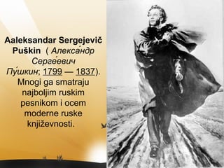 Аaleksandar Sergejevič
Puškin ( Алекса́ндр
Серге́евич
Пу́шкин; 1799 — 1837).
Mnogi ga smatraju
najboljim ruskim
pesnikom i ocem
moderne ruske
književnosti.
 