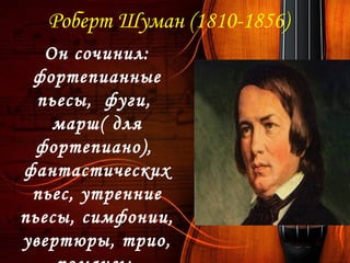 Роберт Шуман (1810-1856)
Он сочинил:
фортепианные
пьесы, фуги,
марш( для
фортепиано),
фантастических
пьес, утренние
пьесы, симфонии,
увертюры, трио,
 