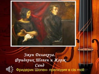 Фридерик Шопен- прелюдия в cis moll
Эжен Делакруа.
Фридерик Шопен и Жорж
Санд
 