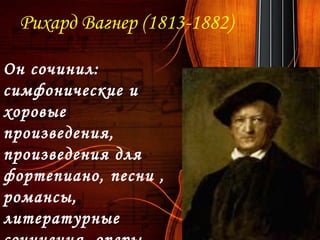 Рихард Вагнер (1813-1882)
Он сочинил:
симфонические и
хоровые
произведения,
произведения для
фортепиано, песни ,
романсы,
литературные
 