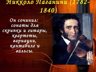 Никколо Паганини (1782-
1840)
Он сочинил:
сонаты для
скрипки и гитары,
квартеты,
вариации,
кантабиле и
вальсы.
 