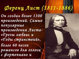 Ференц Лист (1811-1886)
Он создал более 1300
произведений. Самые
популярные
произведения Листа-
«Грезы любви» и
«Годы странствий»,
более 60 песен
романсов для голоса
с фортепиано и
 