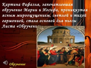 Картина Рафаэля, запечатлевшая
обручение Марии и Иосифа, проникнутая
ясным мироощущением, светлой и тихой
гармонией, стала основой для пьесы
Листа «Обручение»
Обручение
 