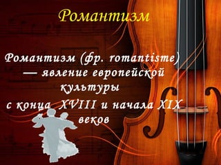 Романтизм
Романтизм (фр. romantisme) 
— явление европейской
культуры
с конца  XVIII и начала XIX
веков
 