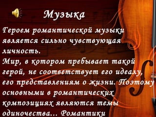 Героем романтической музыки
является сильно чувствующая
личность.
Мир, в котором пребывает такой
герой, не соответствует его идеалу,
его представлениям о жизни. Поэтому
основными в романтических
композициях являются темы
одиночества... Романтики
Музыка
 