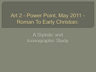 Art 2 - Power Point, May 2011 - Roman To Early Christian:A Stylistic and Iconographic Study   