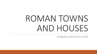ROMAN TOWNS
AND HOUSES
-ROMAN ARCHITECTURE
 