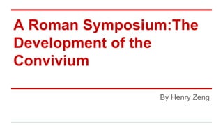 A Roman Symposium:The
Development of the
Convivium
By Henry Zeng
 
