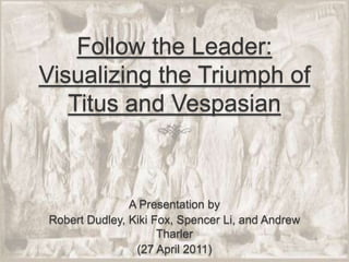 Follow the Leader: Visualizing the Triumph of Titus and Vespasian A Presentation by  Robert Dudley, Kiki Fox, Spencer Li, and Andrew Tharler (27 April 2011) 
