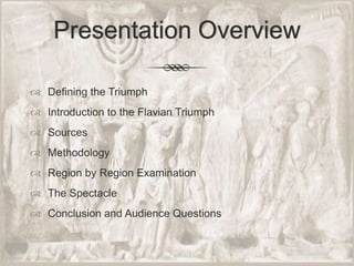 Presentation OverviewDefining the TriumphIntroduction to the Flavian TriumphSourcesMethodologyRegion by Region ExaminationThe SpectacleConclusion and Audience Questions