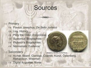 SourcesPrimaryFlavius Josephus, De Bello JudaicoLivy, HistoryPliny the Elder, EncyclopediaSuetonius’ BiographiesPlutarch’s BiographiesNumismatic EvidenceSecondaryAicher, Beard, Claridge, Coarelli, Künzl, Östenberg, Richardson, WisemanDigital Augustan Rome Denarius, 55 BCE, P. Fonteius