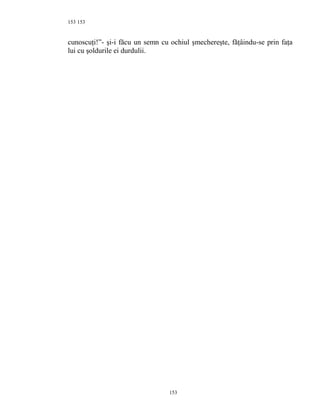 153
cunoscuţi!”- şi-i făcu un semn cu ochiul şmechereşte, făţâindu-se prin faţa
lui cu şoldurile ei durdulii.
153
153
 