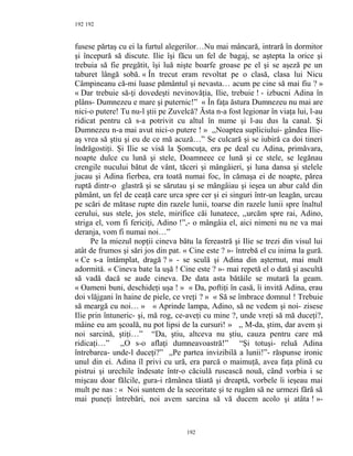 192
fusese părtaş cu ei la furtul alegerilor…Nu mai mâncară, intrară în dormitor
şi începură să discute. Ilie îşi făcu un fel de bagaj, se aştepta la orice şi
trebuia să fie pregătit, îşi luă nişte boarfe groase pe el şi se aşeză pe un
taburet lângă sobă. « În trecut eram revoltat pe o clasă, clasa lui Nicu
Câmpineanu că-mi luase pământul şi nevasta… acum pe cine să mai fiu ? »
« Dar trebuie să-ţi dovedeşti nevinovăţia, Ilie, trebuie ! - izbucni Adina în
plâns- Dumnezeu e mare şi puternic!” « În faţa ăstura Dumnezeu nu mai are
nici-o putere! Tu nu-l ştii pe Zuvelcă? Ăsta n-a fost legionar în viaţa lui, l-au
ridicat pentru că s-a potrivit cu altul în nume şi l-au dus la canal. Şi
Dumnezeu n-a mai avut nici-o putere ! » ,,Noaptea supliciului- gândea Ilie-
aş vrea să ştiu şi eu de ce mă acuză…” Se culcară şi se iubiră ca doi tineri
îndrăgostiţi. Şi Ilie se visă la Şomcuţa, era pe deal cu Adina, primăvara,
noapte dulce cu lună şi stele, Doamneee ce lună şi ce stele, se legănau
crengile nucului bătut de vânt, tăceri şi mângâieri, şi luna dansa şi stelele
jucau şi Adina fierbea, era toată numai foc, în cămaşa ei de noapte, părea
ruptă dintr-o glastră şi se sărutau şi se mângâiau şi ieşea un abur cald din
pământ, un fel de ceaţă care urca spre cer şi ei singuri într-un leagăn, urcau
pe scări de mătase rupte din razele lunii, toarse din razele lunii spre înaltul
cerului, sus stele, jos stele, mirifice căi lunatece, ,,urcăm spre rai, Adino,
striga el, vom fi fericiţi, Adino !”,- o mângâia el, aici nimeni nu ne va mai
deranja, vom fi numai noi…”
Pe la miezul nopţii cineva bătu la fereastră şi Ilie se trezi din visul lui
atât de frumos şi sări jos din pat. « Cine este ? »- întrebă el cu inima la gură.
« Ce s-a întâmplat, dragă ? » - se sculă şi Adina din aşternut, mai mult
adormită. « Cineva bate la uşă ! Cine este ? »- mai repetă el o dată şi ascultă
să vadă dacă se aude cineva. De data asta bătăile se mutară la geam.
« Oameni buni, deschideţi uşa ! » « Da, poftiţi în casă, îi invită Adina, erau
doi vlăjgani în haine de piele, ce vreţi ? » « Să se îmbrace domnul ! Trebuie
să meargă cu noi… » « Aprinde lampa, Adino, să ne vedem şi noi- zisese
Ilie prin întuneric- şi, mă rog, ce-aveţi cu mine ?, unde vreţi să mă duceţi?,
mâine eu am şcoală, nu pot lipsi de la cursuri! » ,, M-da, ştim, dar avem şi
noi sarcină, ştiţi…” “Da, ştiu, altceva nu ştiu, cauza pentru care mă
ridicaţi…” ,,O s-o aflaţi dumneavoastră!” “Şi totuşi- reluă Adina
întrebarea- unde-l duceţi?” ,,Pe partea invizibilă a lunii!”- răspunse ironic
unul din ei. Adina îl privi cu ură, era parcă o maimuţă, avea faţa plină cu
pistrui şi urechile îndesate într-o căciulă rusească nouă, când vorbia i se
mişcau doar fălcile, gura-i rămânea tăiată şi dreaptă, vorbele îi ieşeau mai
mult pe nas : « Noi suntem de la secoritate şi te rugăm să ne urmezi fără să
mai puneţi întrebări, noi avem sarcina să vă ducem acolo şi atâta ! »-
192
192
 